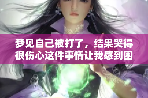 梦见自己被打了，结果哭得很伤心这件事情让我感到困扰