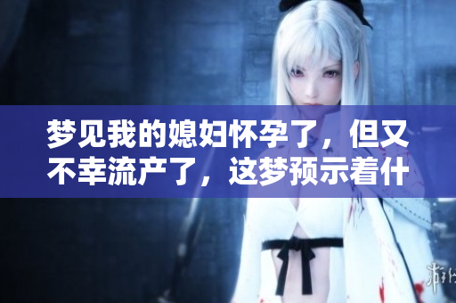 梦见我的媳妇怀孕了，但又不幸流产了，这梦预示着什么呢