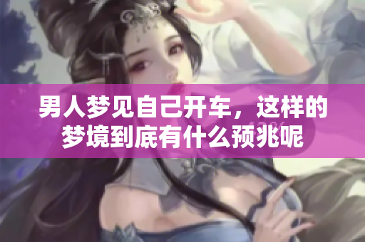 男人梦见自己开车，这样的梦境到底有什么预兆呢