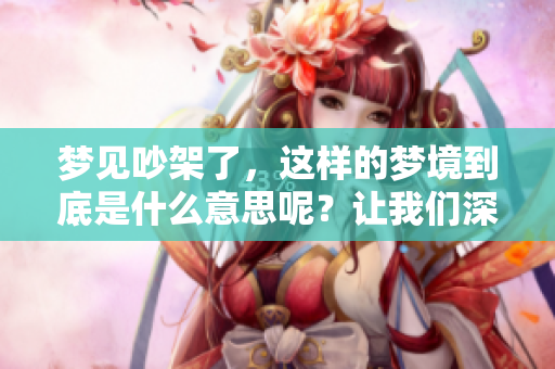梦见吵架了，这样的梦境到底是什么意思呢？让我们深入探讨一下。