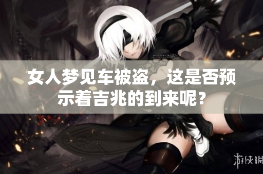 女人梦见车被盗，这是否预示着吉兆的到来呢？