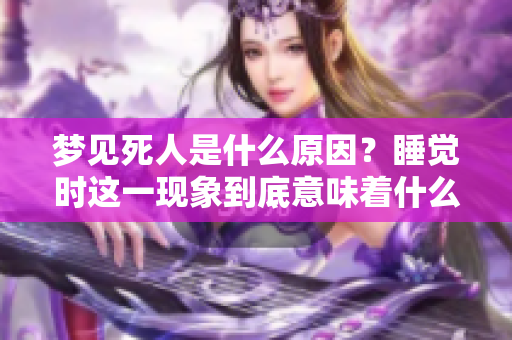 梦见死人是什么原因？睡觉时这一现象到底意味着什么呢