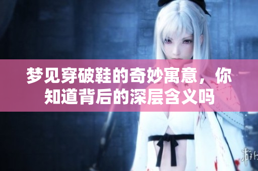 梦见穿破鞋的奇妙寓意，你知道背后的深层含义吗