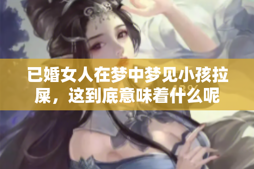 已婚女人在梦中梦见小孩拉屎，这到底意味着什么呢