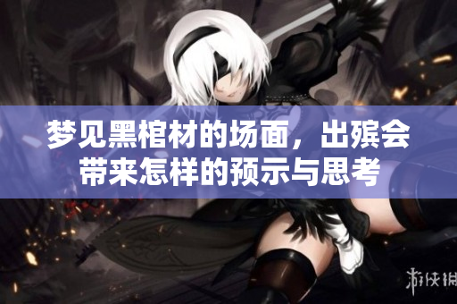 梦见黑棺材的场面，出殡会带来怎样的预示与思考