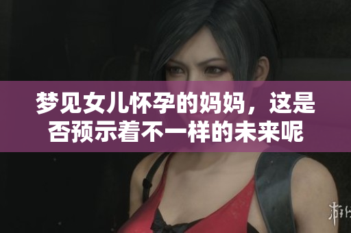 梦见女儿怀孕的妈妈，这是否预示着不一样的未来呢