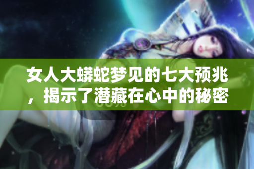 女人大蟒蛇梦见的七大预兆，揭示了潜藏在心中的秘密和忧虑
