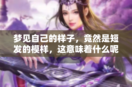 梦见自己的样子，竟然是短发的模样，这意味着什么呢