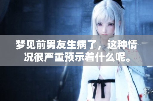 梦见前男友生病了，这种情况很严重预示着什么呢。