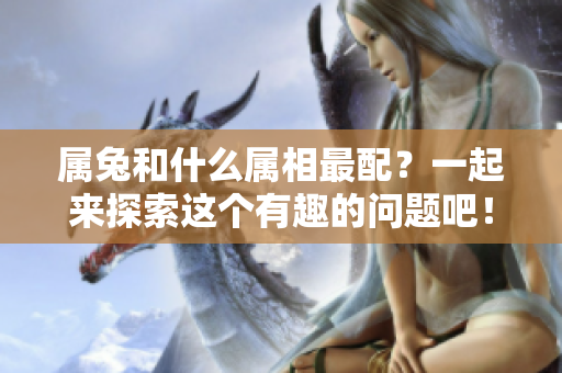 属兔和什么属相最配？一起来探索这个有趣的问题吧！