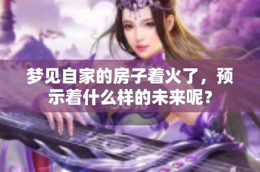 梦见自家的房子着火了，预示着什么样的未来呢？