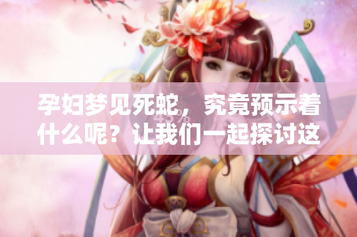 孕妇梦见死蛇，究竟预示着什么呢？让我们一起探讨这个预兆背后的意义。