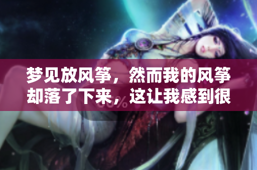 梦见放风筝，然而我的风筝却落了下来，这让我感到很遗憾