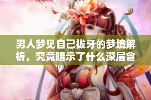 男人梦见自己拔牙的梦境解析，究竟暗示了什么深层含义呢