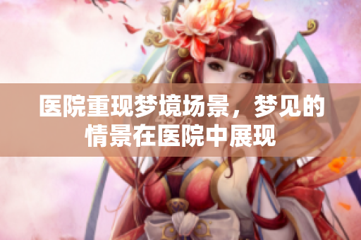医院重现梦境场景，梦见的情景在医院中展现