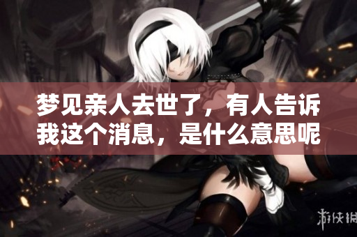 梦见亲人去世了，有人告诉我这个消息，是什么意思呢？