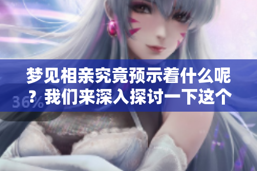 梦见相亲究竟预示着什么呢？我们来深入探讨一下这个梦的含义。