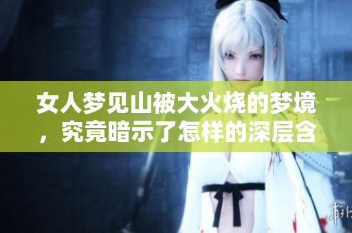 女人梦见山被大火烧的梦境，究竟暗示了怎样的深层含义呢