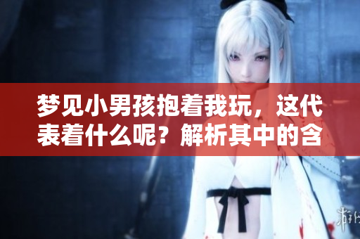 梦见小男孩抱着我玩，这代表着什么呢？解析其中的含义与象征。
