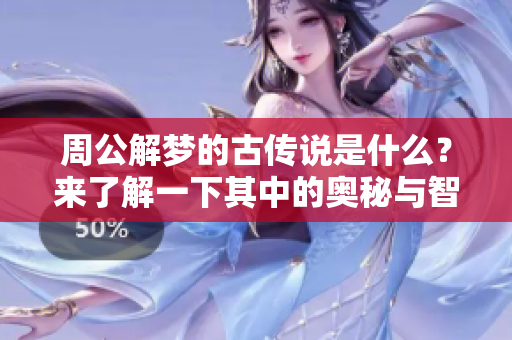 周公解梦的古传说是什么？来了解一下其中的奥秘与智慧吧！