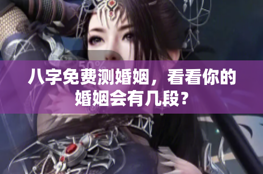 八字免费测婚姻，看看你的婚姻会有几段？