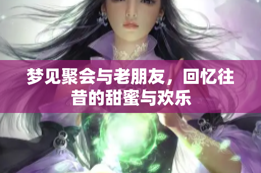 梦见聚会与老朋友，回忆往昔的甜蜜与欢乐