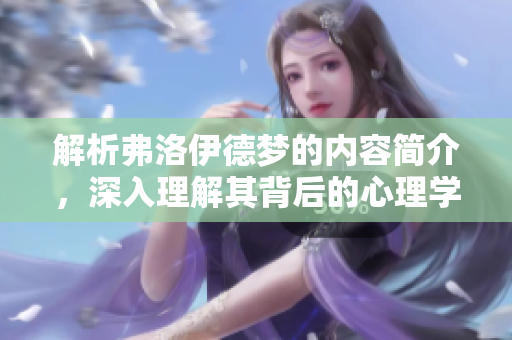 解析弗洛伊德梦的内容简介，深入理解其背后的心理学意义与影响