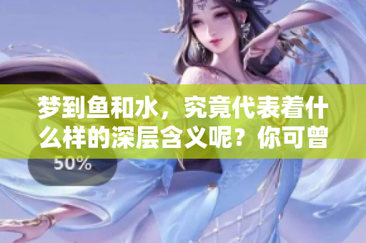 梦到鱼和水，究竟代表着什么样的深层含义呢？你可曾想过这个问题吗？