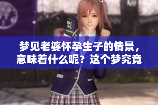 梦见老婆怀孕生子的情景，意味着什么呢？这个梦究竟有什么特别的含义？