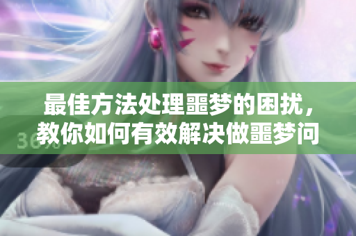 最佳方法处理噩梦的困扰，教你如何有效解决做噩梦问题
