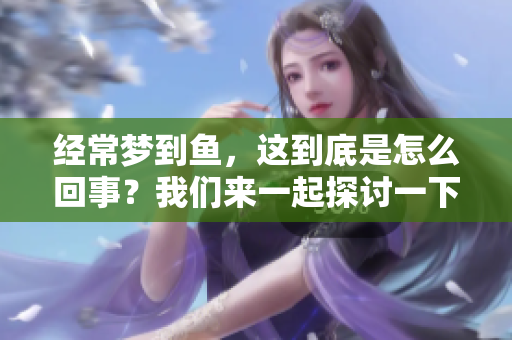 经常梦到鱼，这到底是怎么回事？我们来一起探讨一下这个现象。