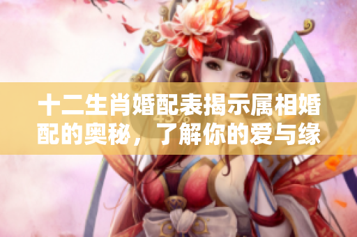 十二生肖婚配表揭示属相婚配的奥秘，了解你的爱与缘分