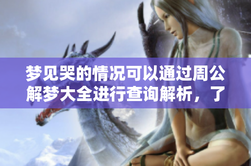 梦见哭的情况可以通过周公解梦大全进行查询解析，了解其中的含义与象征。
