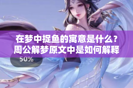 在梦中捉鱼的寓意是什么？周公解梦原文中是如何解释的呢