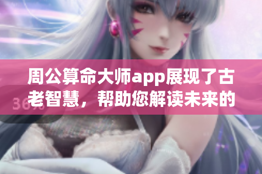 周公算命**app展现了古老智慧，帮助您解读未来的奥秘与人生方向