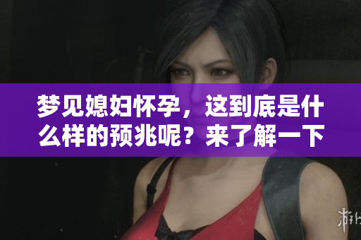 梦见媳妇怀孕，这到底是什么样的预兆呢？来了解一下这个解梦的奥秘吧！