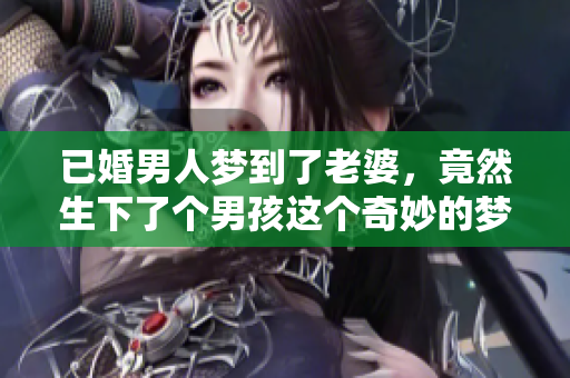 已婚男人梦到了老婆，竟然生下了个男孩这个奇妙的梦境故事