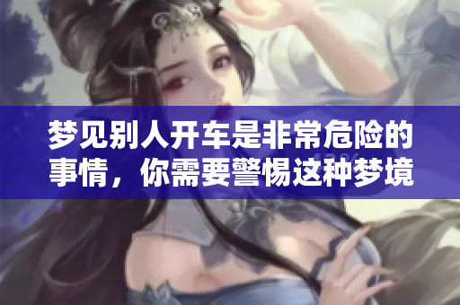 梦见别人开车是非常危险的事情，你需要警惕这种梦境的潜在含义。