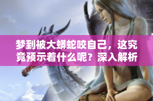 梦到被大蟒蛇咬自己，这究竟预示着什么呢？深入解析其中的含义。