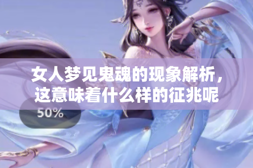 女人梦见鬼魂的现象解析，这意味着什么样的征兆呢
