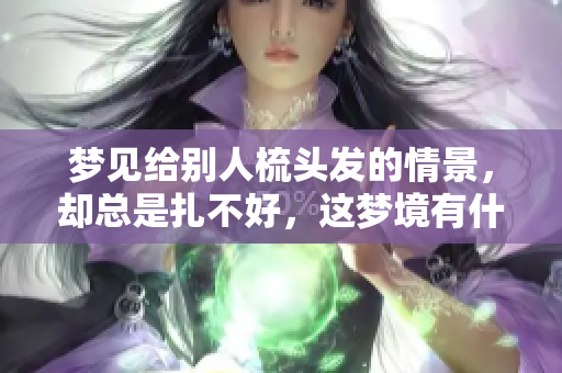 梦见给别人梳头发的情景，却总是扎不好，这梦境有什么特别含义呢