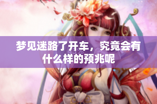 梦见迷路了开车，究竟会有什么样的预兆呢