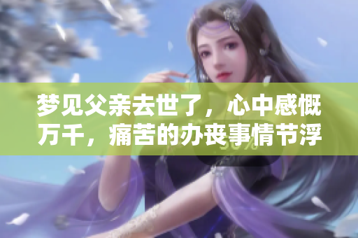 梦见父亲去世了，心中感慨万千，痛苦的办丧事情节浮现