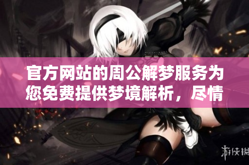 官方网站的周公解梦服务为您免费提供梦境解析，尽情体验梦的奥秘！
