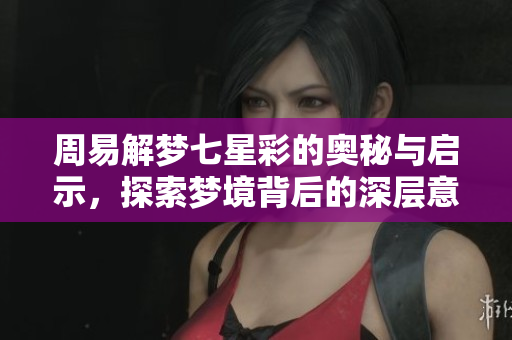 周易解梦七星彩的奥秘与启示，探索梦境背后的深层意义