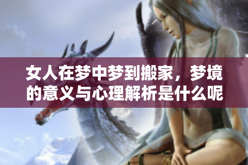 女人在梦中梦到搬家，梦境的意义与心理解析是什么呢