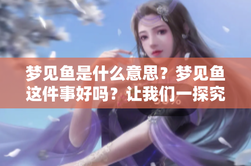 梦见鱼是什么意思？梦见鱼这件事好吗？让我们一探究竟！