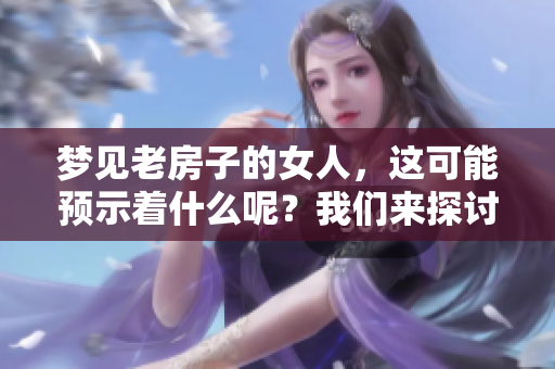 梦见老房子的女人，这可能预示着什么呢？我们来探讨一下这个现象。