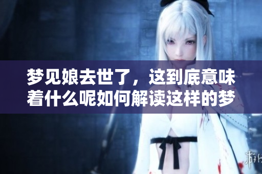 梦见娘去世了，这到底意味着什么呢如何解读这样的梦境