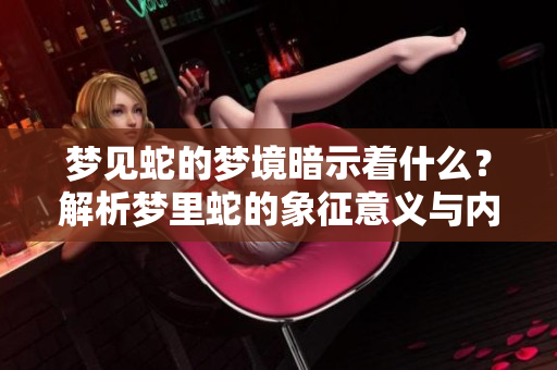 梦见蛇的梦境暗示着什么？解析梦里蛇的象征意义与内涵